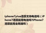 iphone7plus港版支持电信吗（iPhone7港版能用电信吗?iPhone7港版能用全网通吗）
