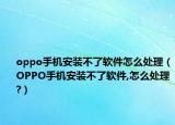 oppo手机安装不了软件怎么处理（OPPO手机安装不了软件,怎么处理?）