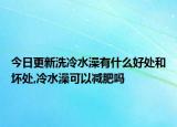 今日更新洗冷水澡有什么好处和坏处,冷水澡可以减肥吗