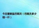 今日更新盐巴戟天（巴戟天多少钱一斤）