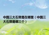 中国三大石窟是在哪里（中国三大石窟是哪三个）