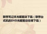 联想笔记本光驱驱动下载（联想台式机的DVD光驱驱动在哪下载）
