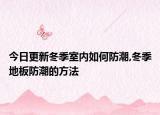 今日更新冬季室内如何防潮,冬季地板防潮的方法