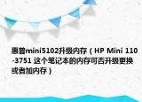 惠普mini5102升级内存（HP Mini 110-3751 这个笔记本的内存可否升级更换或者加内存）