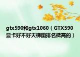 gtx590和gtx1060（GTX590显卡好不好天梯图排名挺高的）