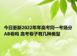 今日更新2022年年高考同一考场分AB卷吗 高考卷子有几种类型