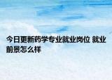 今日更新药学专业就业岗位 就业前景怎么样