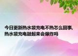 今日更新热水袋充电不热怎么回事,热水袋充电鼓起来会爆炸吗