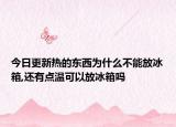 今日更新热的东西为什么不能放冰箱,还有点温可以放冰箱吗