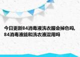 今日更新84消毒液洗衣服会掉色吗,84消毒液能和洗衣液混用吗