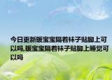 今日更新暖宝宝隔着袜子贴脚上可以吗,暖宝宝隔着袜子贴脚上睡觉可以吗
