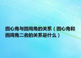圆心角与圆周角的关系（圆心角和圆周角二者的关系是什么）