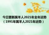 今日更新属羊人2021年全年运势（1991年属羊人2021年运势）