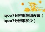 iqoo7分辨率在哪设置（iqoo7分辨率多少）