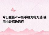 今日更新vivo新手机充电方法 使用小妙招告诉你