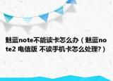 魅蓝note不能读卡怎么办（魅蓝note2 电信版 不读手机卡怎么处理?）