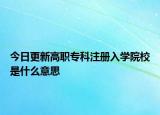 今日更新高职专科注册入学院校是什么意思
