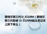 英特尔第三代i3-3110M（英特尔 第三代酷睿 i3-3120M能从笔记本上拆下来么）