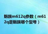 魅族m612q参数（m612q是魅族哪个型号）