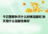 今日更新秋天什么时候泡脚好,秋天用什么泡脚效果好