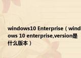 windows10 Enterprise（windows 10 enterprise,version是什么版本）