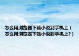 怎么用浏览器下载小说到手机上（怎么用浏览器下载小说到手机上?）