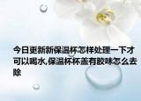 今日更新新保温杯怎样处理一下才可以喝水,保温杯杯盖有胶味怎么去除