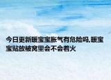 今日更新暖宝宝胀气有危险吗,暖宝宝贴放被窝里会不会着火