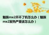 魅族mx2开不了机怎么办（魅族mx2发热严重该怎么办）