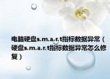 电脑硬盘s.m.a.r.t指标数据异常（硬盘s.m.a.r.t指标数据异常怎么修复）