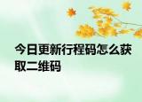今日更新行程码怎么获取二维码