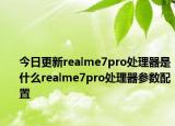 今日更新realme7pro处理器是什么realme7pro处理器参数配置