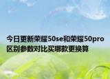今日更新荣耀50se和荣耀50pro区别参数对比买哪款更换算