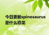 今日更新spinosaurus是什么恐龙