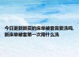 今日更新新买的床单被套需要洗吗,新床单被套第一次用什么洗