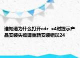 谁知道为什么打开cdr  x4时提示产品安装失败请重新安装错误24