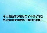 今日更新热水袋用久了不热了怎么办,热水袋充电的好还是注水的好