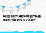 今日更新房产只有70年的产权是什么意思,到期之后,房子怎么办