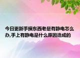 今日更新手摸东西老是有静电怎么办,手上有静电是什么原因造成的