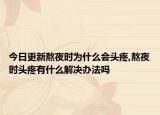 今日更新熬夜时为什么会头疼,熬夜时头疼有什么解决办法吗