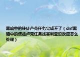 黑暗中的使徒卢克任务完成不了（dnf黑暗中的使徒卢克任务找赛利亚没反应怎么处理）