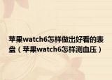 苹果watch6怎样做出好看的表盘（苹果watch6怎样测血压）