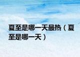夏至是哪一天最热（夏至是哪一天）