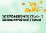 电信宽带路由器的密码忘记了怎么办（电信无线路由器账号密码忘记了怎么处理）
