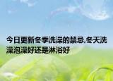今日更新冬季洗澡的禁忌,冬天洗澡泡澡好还是淋浴好