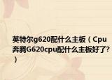英特尔g620配什么主板（Cpu奔腾G620cpu配什么主板好了?）