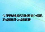 今日更新棉服和羽绒服哪个保暖,羽绒服用什么绒最保暖