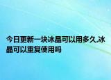今日更新一块冰晶可以用多久,冰晶可以重复使用吗