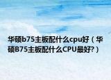 华硕b75主板配什么cpu好（华硕B75主板配什么CPU最好?）
