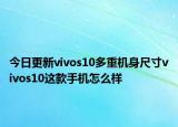 今日更新vivos10多重机身尺寸vivos10这款手机怎么样